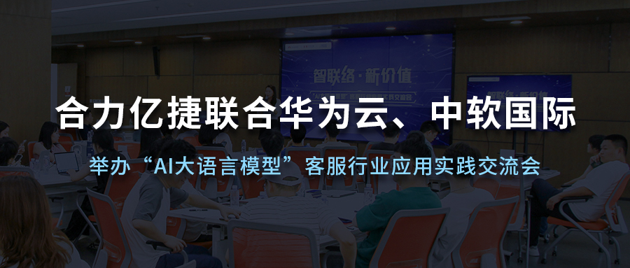 合力億捷聯(lián)合華為云、中軟國(guó)際舉辦“AI大語(yǔ)言模型”客服行業(yè)應(yīng)用實(shí)踐交流會(huì)