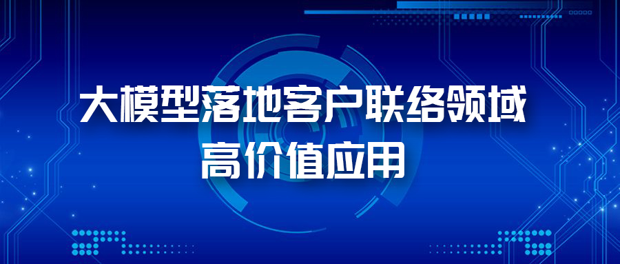三大應(yīng)用場景，帶您體驗AI大模型在客戶聯(lián)絡(luò)領(lǐng)域的價值